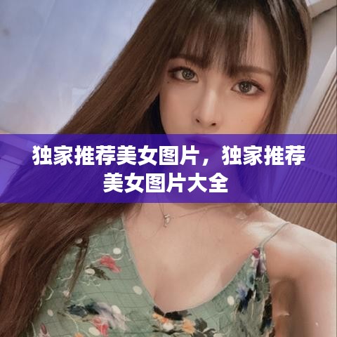 独家推荐美女图片，独家推荐美女图片大全 