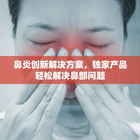 鼻炎创新解决方案，独家产品轻松解决鼻部问题