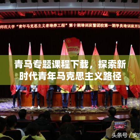 青马专题课程下载，探索新时代青年马克思主义路径