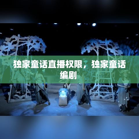 独家童话直播权限，独家童话编剧 