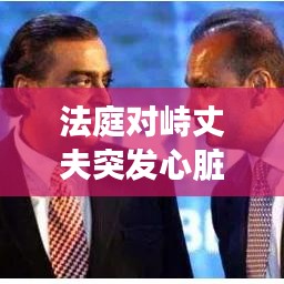 法庭对峙丈夫突发心脏病，丈夫突发心脏病猝死在妻子怀里 