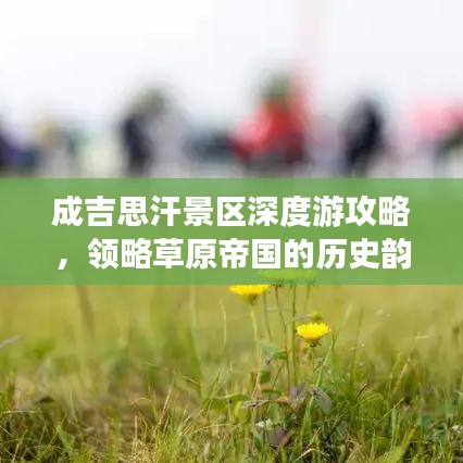 成吉思汗景区深度游攻略，领略草原帝国的历史韵味