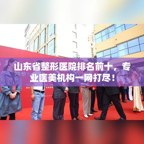 山东省整形医院排名前十，专业医美机构一网打尽！