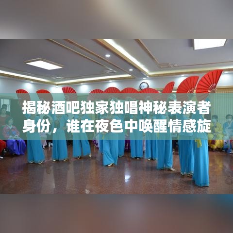 揭秘酒吧独家独唱神秘表演者身份，谁在夜色中唤醒情感旋律？
