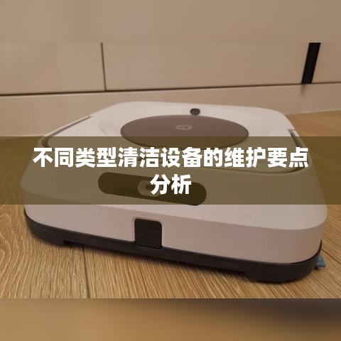 清洁设备维护要点解析，针对不同类型设备的维护技巧