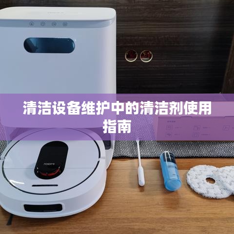 清洁设备维护必备，清洁剂使用指南