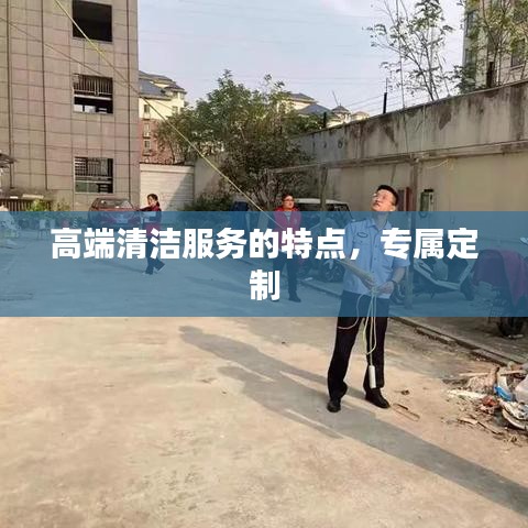 高端清洁服务特色解析，专属定制，品质卓越