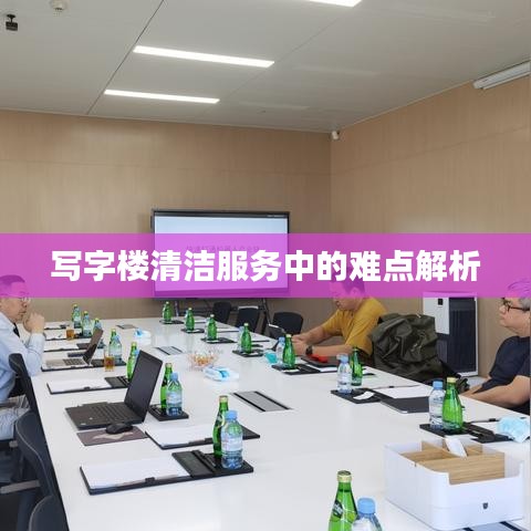 写字楼清洁难点深度解析，服务挑战与应对策略