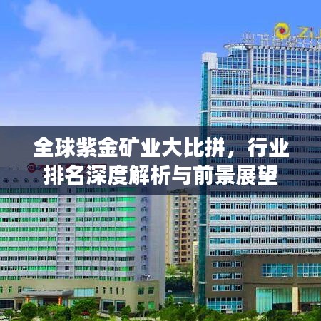 全球紫金矿业大比拼，行业排名深度解析与前景展望