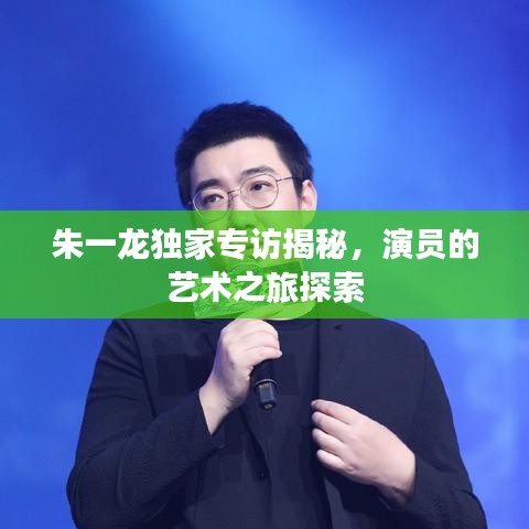 朱一龙独家专访揭秘，演员的艺术之旅探索