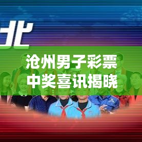 沧州男子彩票中奖喜讯揭晓，幸运降临平凡人生
