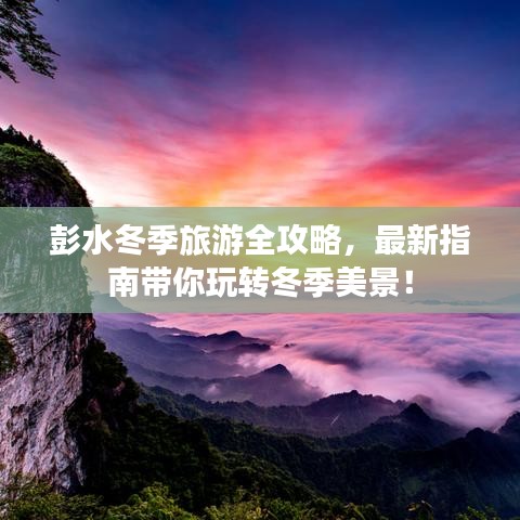 彭水冬季旅游全攻略，最新指南带你玩转冬季美景！