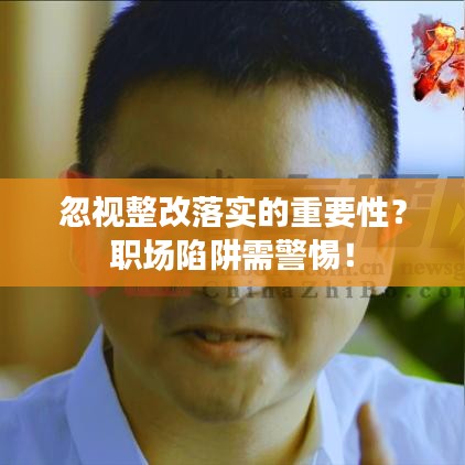 忽视整改落实的重要性？职场陷阱需警惕！