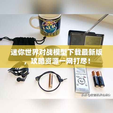 迷你世界对战模型下载最新版，攻略资源一网打尽！