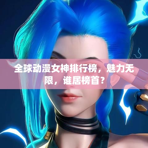 全球动漫女神排行榜，魅力无限，谁居榜首？