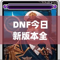 DNF今日新版本全面更新攻略，深度解读新内容与特色