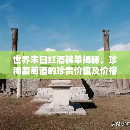 世界末日红酒榜单揭秘，珍稀葡萄酒的珍贵价值及价格排名