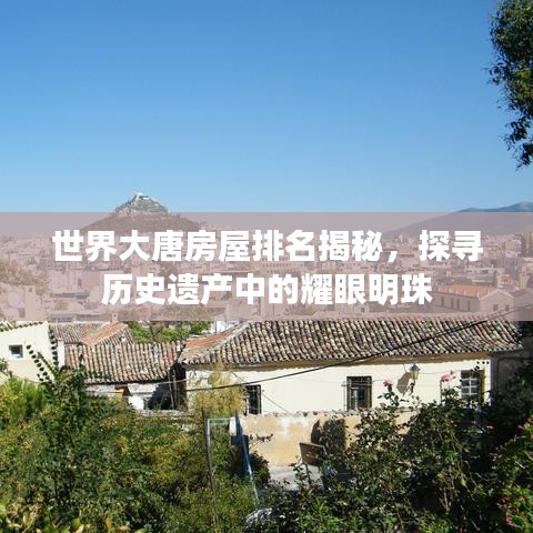 世界大唐房屋排名揭秘，探寻历史遗产中的耀眼明珠