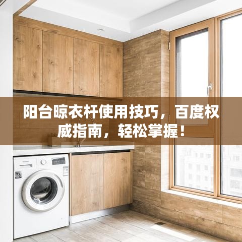 阳台晾衣杆使用技巧，百度权威指南，轻松掌握！