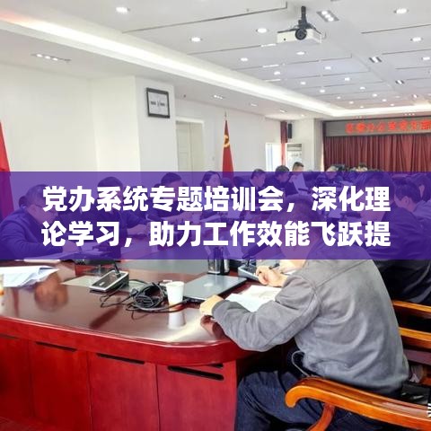 党办系统专题培训会，深化理论学习，助力工作效能飞跃提升