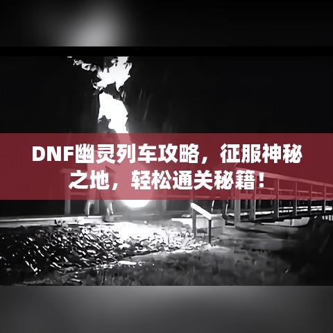 DNF幽灵列车攻略，征服神秘之地，轻松通关秘籍！