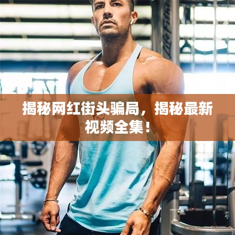 揭秘网红街头骗局，揭秘最新视频全集！