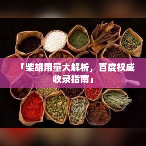「柴胡用量大解析，百度权威收录指南」