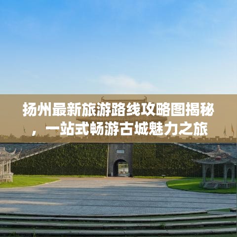 扬州最新旅游路线攻略图揭秘，一站式畅游古城魅力之旅