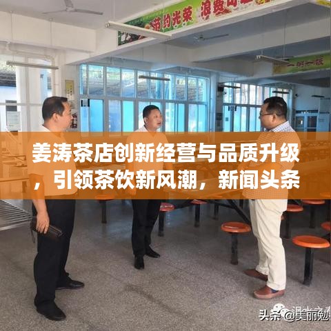 姜涛茶店创新经营与品质升级，引领茶饮新风潮，新闻头条抢先看！