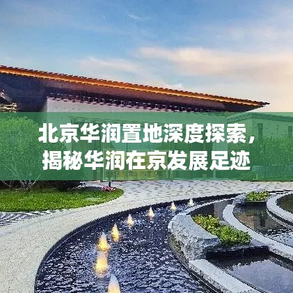 北京华润置地深度探索，揭秘华润在京发展足迹