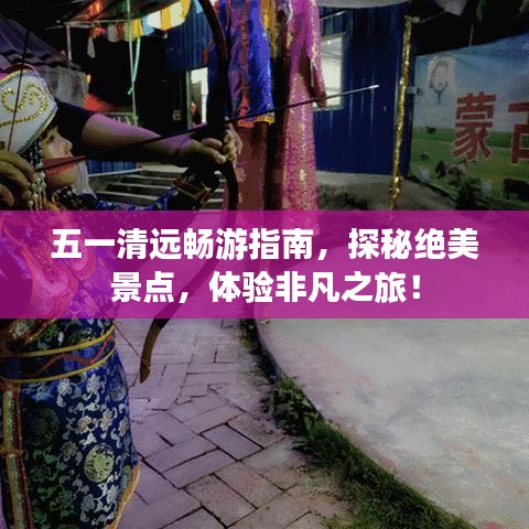 五一清远畅游指南，探秘绝美景点，体验非凡之旅！
