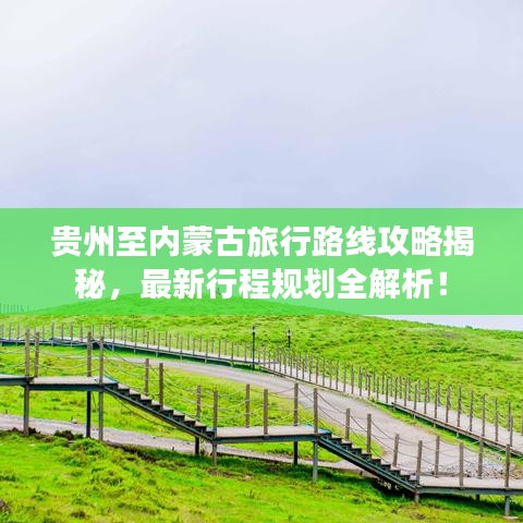 贵州至内蒙古旅行路线攻略揭秘，最新行程规划全解析！