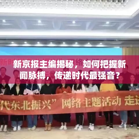 新京报主编揭秘，如何把握新闻脉搏，传递时代最强音？