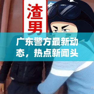 广东警方最新动态，热点新闻头条速览