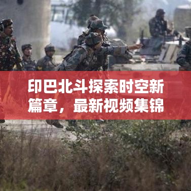 印巴北斗探索时空新篇章，最新视频集锦全呈现