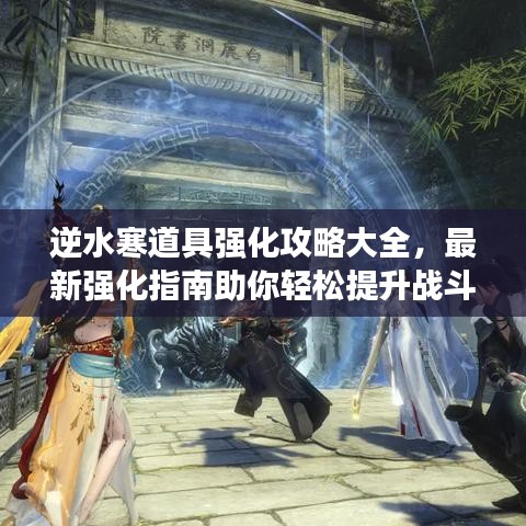 逆水寒道具强化攻略大全，最新强化指南助你轻松提升战斗力！