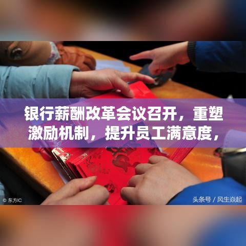 银行薪酬改革会议召开，重塑激励机制，提升员工满意度，共创双赢局面！