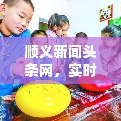 顺义新闻头条网，实时传递最新资讯，展现顺义独特魅力