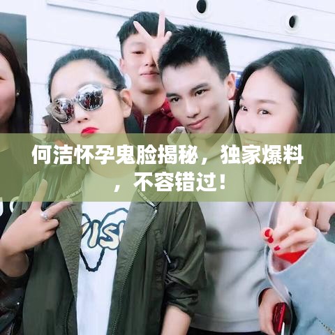 何洁怀孕鬼脸揭秘，独家爆料，不容错过！