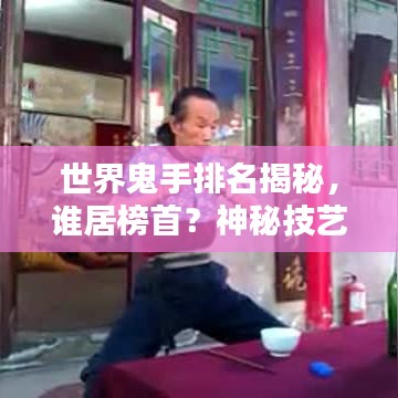 世界鬼手排名揭秘，谁居榜首？神秘技艺大揭秘！
