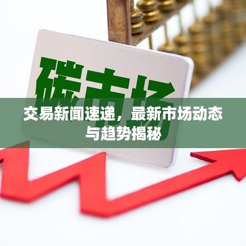 交易新闻速递，最新市场动态与趋势揭秘