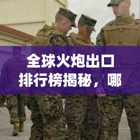 全球火炮出口排行榜揭秘，哪些国家领跑市场？