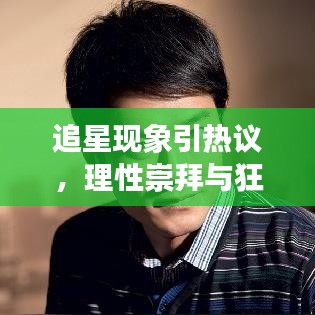 追星现象引热议，理性崇拜与狂热追求的探讨