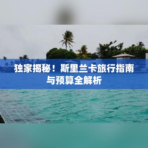 独家揭秘！斯里兰卡旅行指南与预算全解析