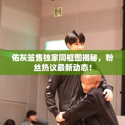 佑灰签售独家同框图揭秘，粉丝热议最新动态！