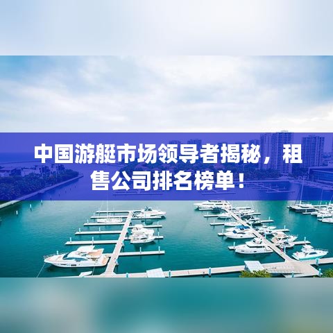 中国游艇市场领导者揭秘，租售公司排名榜单！