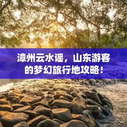 漳州云水谣，山东游客的梦幻旅行地攻略！
