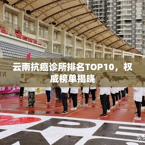 云南抗癌诊所排名TOP10，权威榜单揭晓