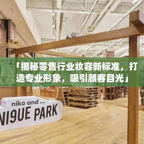 「揭秘零售行业妆容新标准，打造专业形象，吸引顾客目光」