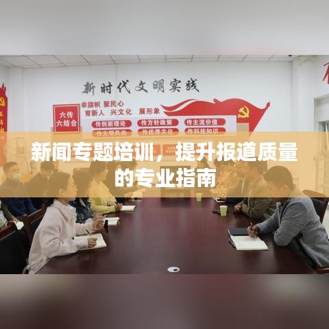 新闻专题培训，提升报道质量的专业指南